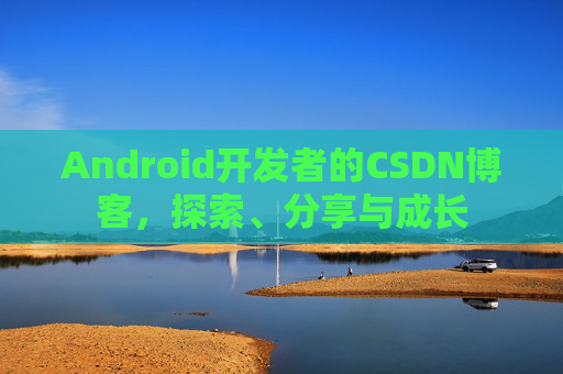 Android开发者的CSDN博客，探索、分享与成长